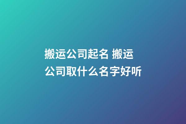 搬运公司起名 搬运公司取什么名字好听-第1张-公司起名-玄机派